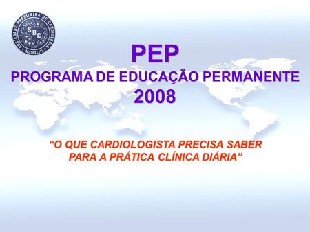 PEP PROGRAMA DE EDUCAÇÃO PERMANENTE 2008 “O QUE CARDIOLOGISTA PRECISA SABER PARA A PRÁTICA CLÍNICA DIÁRIA”