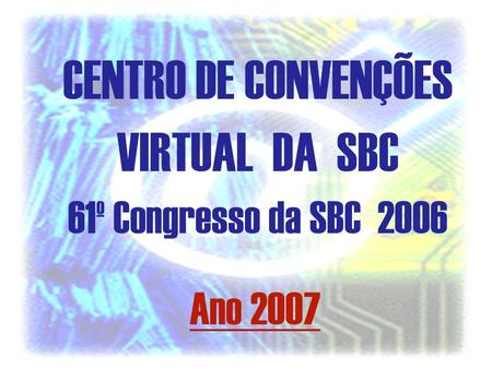 CENTRO DE CONVENÇÕES VIRTUAL DA SBC 60º Congresso da SBC 2006 CENTRO DE CONVENÇÕES VIRTUAL DA SBC 61º Congresso da SBC 2006 Ano 2007.