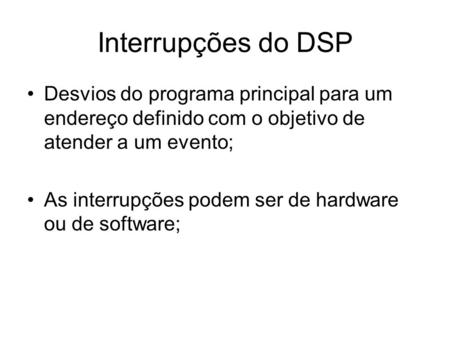 Interrupções do DSP Desvios do programa principal para um endereço definido com o objetivo de atender a um evento; As interrupções podem ser de hardware.