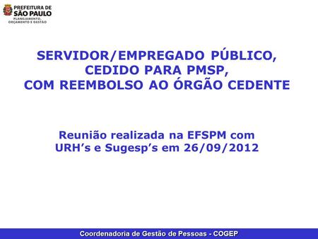 SERVIDOR/EMPREGADO PÚBLICO, CEDIDO PARA PMSP, COM REEMBOLSO AO ÓRGÃO CEDENTE Reunião realizada na EFSPM com URH’s e Sugesp’s em 26/09/2012.