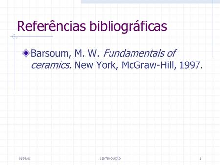 01/05/01 1 INTRODUÇÃO 1 Referências bibliográficas Barsoum, M. W. Fundamentals of ceramics. New York, McGraw-Hill, 1997.