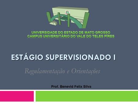 ESTÁGIO SUPERVISIONADO I Regulamentação e Orientações Prof. Benevid Felix Silva.