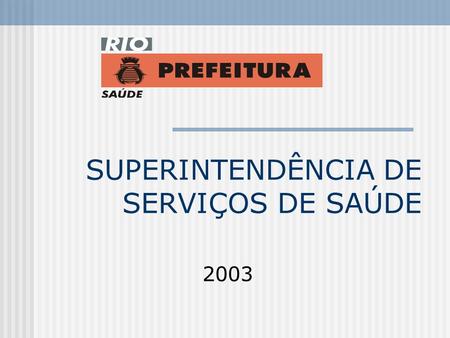 SUPERINTENDÊNCIA DE SERVIÇOS DE SAÚDE 2003. Missão Normatização dos processos técnico-administrativos e de avaliação dos serviços da rede assistencial.