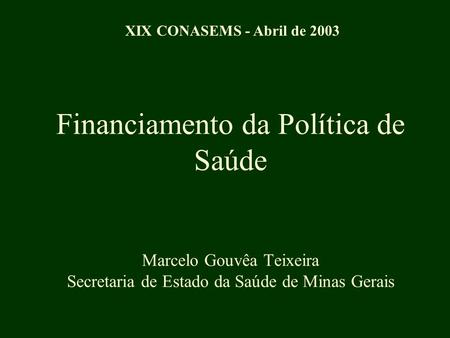 Financiamento da Política de Saúde Marcelo Gouvêa Teixeira Secretaria de Estado da Saúde de Minas Gerais XIX CONASEMS - Abril de 2003.