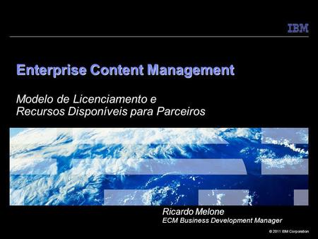 Enterprise Content Management Modelo de Licenciamento e Recursos Disponíveis para Parceiros Ricardo Melone ECM Business Development Manager.