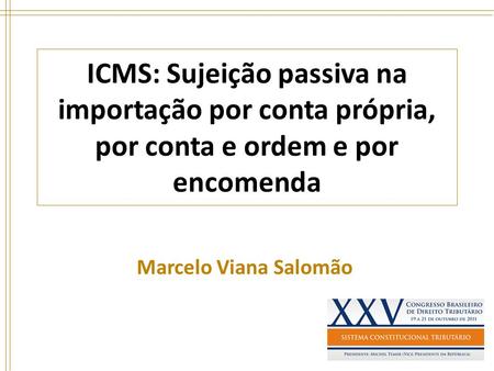 ICMS: Sujeição passiva na importação por conta própria, por conta e ordem e por encomenda Marcelo Viana Salomão.