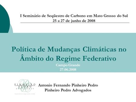 Política de Mudanças Climáticas no Âmbito do Regime Federativo Campo Grande 27.06.2008 Antonio Fernando Pinheiro Pedro Pinheiro Pedro Advogados I Seminário.