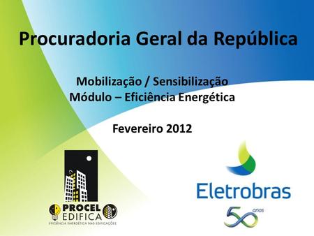 Procuradoria Geral da República Mobilização / Sensibilização Módulo – Eficiência Energética Fevereiro 2012.