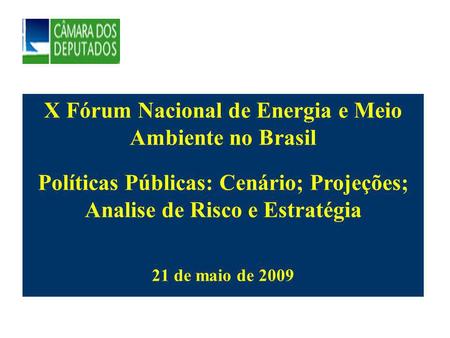 X Fórum Nacional de Energia e Meio Ambiente no Brasil Políticas Públicas: Cenário; Projeções; Analise de Risco e Estratégia 21 de maio de 2009.