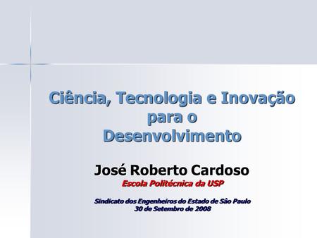 Ciência, Tecnologia e Inovação para o Desenvolvimento José Roberto Cardoso Escola Politécnica da USP Sindicato dos Engenheiros do Estado de Sâo Paulo.
