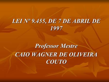 LEI Nº 9.455, DE 7 DE ABRIL DE 1997 Professor Mestre CAIO WAGNER DE OLIVEIRA COUTO.