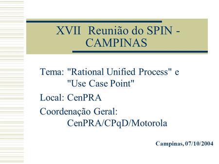 XVII Reunião do SPIN - CAMPINAS Tema: Rational Unified Process e Use Case Point Local: CenPRA Coordenação Geral: CenPRA/CPqD/Motorola Campinas, 07/10/2004.