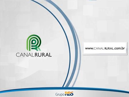 CANAL RURAL * 92% da comunidade rural afirma que o Canal Rural representa o setor em todo o país Pertence ao Grupo RBS, o 3º grupo de comunicação do Brasil.
