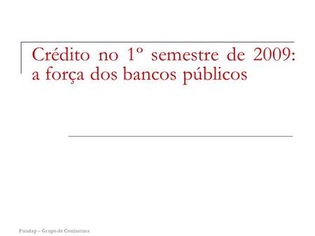 Fundap – Grupo de Conjuntura Crédito no 1º semestre de 2009: a força dos bancos públicos.