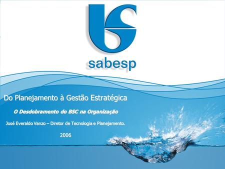 Do Planejamento à Gestão Estratégica O Desdobramento do BSC na Organização José Everaldo Vanzo – Diretor de Tecnologia e Planejamento. 2006.