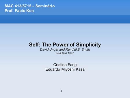 1 MAC 413/5715 – Seminário Prof. Fabio Kon Self: The Power of Simplicity David Ungar and Randall B. Smith OOPSLA 1987 Cristina Fang Eduardo Miyoshi Kasa.