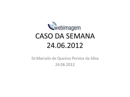 CASO DA SEMANA 24.06.2012 Dr.Marcelo de Queiroz Pereira da Silva 24.06.2012.