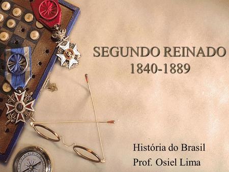 SEGUNDO REINADO 1840-1889 História do Brasil Prof. Osiel Lima.