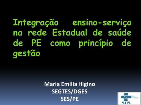 Integração ensino-serviço na rede Estadual de saúde de PE como princípio de gestão Maria Emília Higino SEGTES/DGES SES/PE.