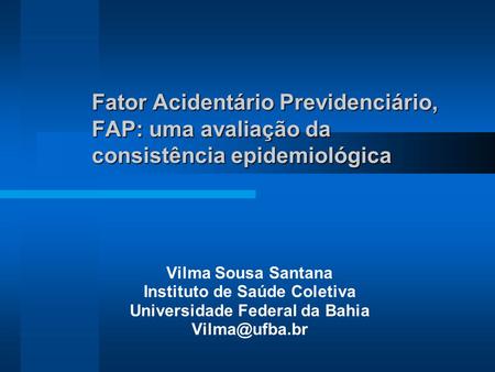 Fator Acidentário Previdenciário, FAP: uma avaliação da consistência epidemiológica Vilma Sousa Santana Instituto de Saúde Coletiva Universidade Federal.