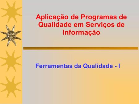 Aplicação de Programas de Qualidade em Serviços de Informação Ferramentas da Qualidade - I.