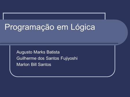 Programação em Lógica Augusto Marks Batista Guilherme dos Santos Fujiyoshi Marlon Bill Santos.