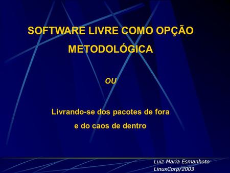 SOFTWARE LIVRE COMO OPÇÃO METODOLÓGICA OU Livrando-se dos pacotes de fora e do caos de dentro Luiz Maria Esmanhoto LinuxCorp/2003.