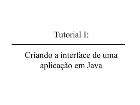 Tutorial I: Criando a interface de uma aplicação em Java
