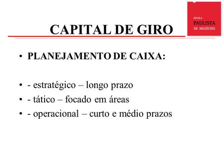 CAPITAL DE GIRO PLANEJAMENTO DE CAIXA: - estratégico – longo prazo