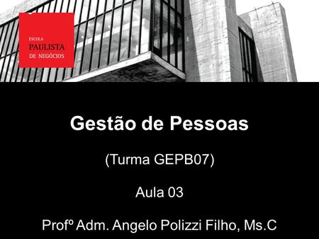 Gestão de Pessoas (Turma GEPB07) Aula 03 Profº Adm. Angelo Polizzi Filho, Ms.C.