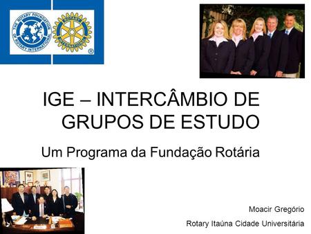 IGE – INTERCÂMBIO DE GRUPOS DE ESTUDO Um Programa da Fundação Rotária