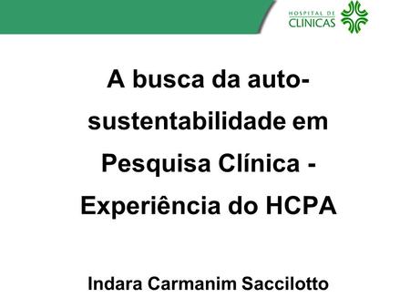 A busca da auto-sustentabilidade em Pesquisa Clínica - Experiência do HCPA Indara Carmanim Saccilotto.