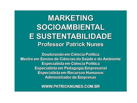 MARKETING SOCIOAMBIENTAL E SUSTENTABILIDADE Professor Patrick Nunes Doutorando em Ciência Política Mestre em Ensino de Ciências da Saúde e do Ambiente.