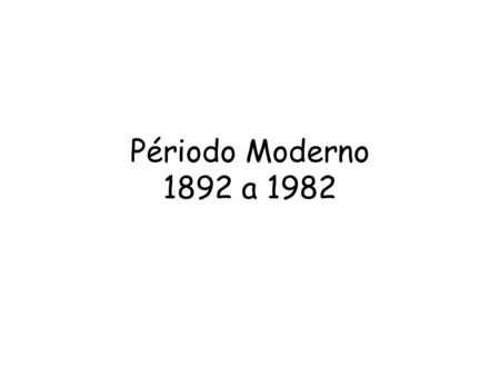Périodo Moderno 1892 a 1982.