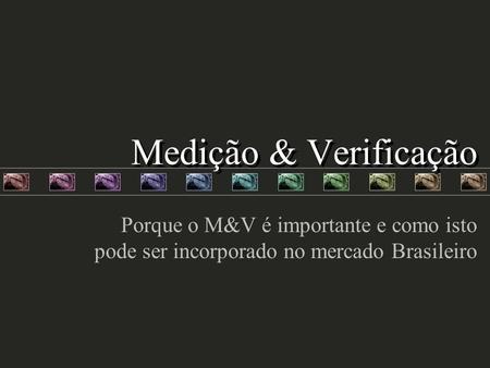 Medição & Verificação Porque o M&V é importante e como isto pode ser incorporado no mercado Brasileiro.