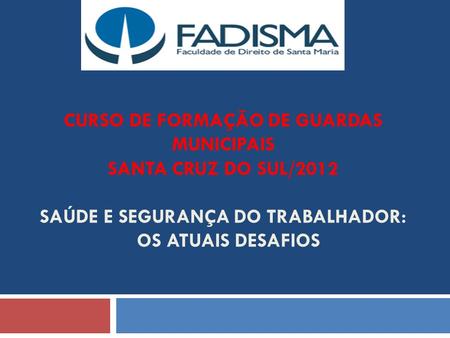 CURSO DE FORMAÇÃO DE GUARDAS MUNICIPAIS SANTA CRUZ DO SUL/2012 SAÚDE E SEGURANÇA DO TRABALHADOR:   OS ATUAIS DESAFIOS.