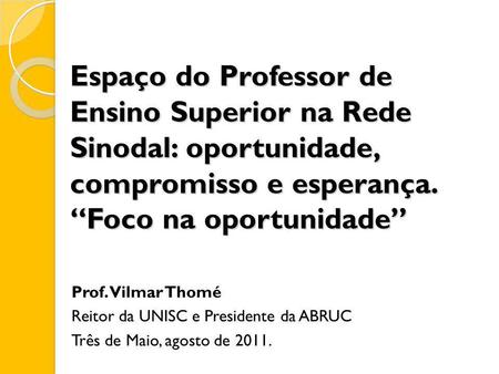 Espaço do Professor de Ensino Superior na Rede Sinodal: oportunidade, compromisso e esperança. “Foco na oportunidade” Prof. Vilmar Thomé Reitor da UNISC.