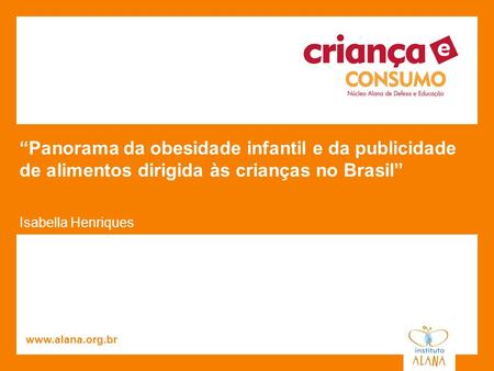 “Panorama da obesidade infantil e da publicidade de alimentos dirigida às crianças no Brasil” Isabella Henriques www.alana.org.br 1.