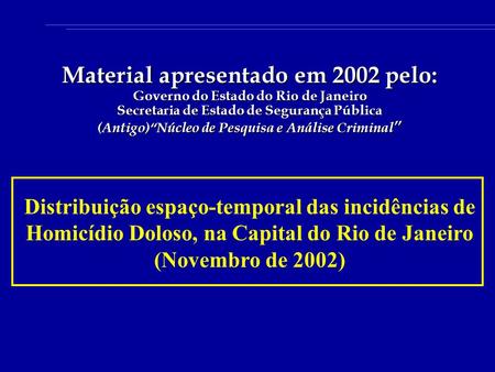 Distribuição espaço-temporal das incidências de Homicídio Doloso, na Capital do Rio de Janeiro (Novembro de 2002) Material apresentado em 2002 pelo: Governo.