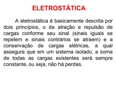 ELETROSTÁTICA A eletrostática é basicamente descrita por dois princípios, o da atração e repulsão de cargas conforme seu sinal (sinais iguais se repelem.