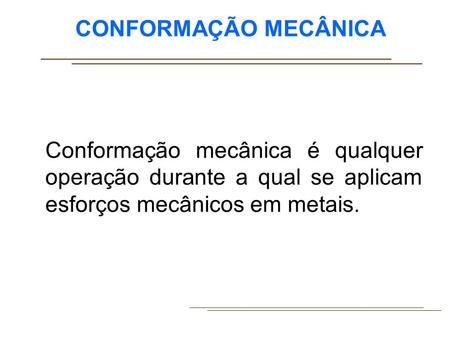 CONFORMAÇÃO MECÂNICA Conformação mecânica é qualquer operação durante a qual se aplicam esforços mecânicos em metais.