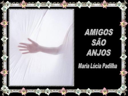 AMIGOS SÃO ANJOS Maria Lúcia Padilha.