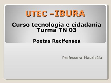 UTEC – IBURA Curso tecnologia e cidadania Turma TN 03 Poetas Recifenses Professora Mauricéia.