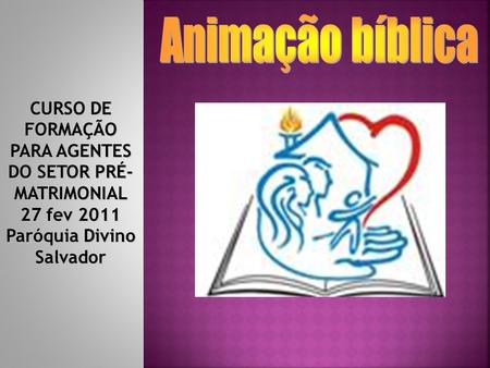 Animação bíblica CURSO DE FORMAÇÃO PARA AGENTES DO SETOR PRÉ-MATRIMONIAL 27 fev 2011 Paróquia Divino Salvador.