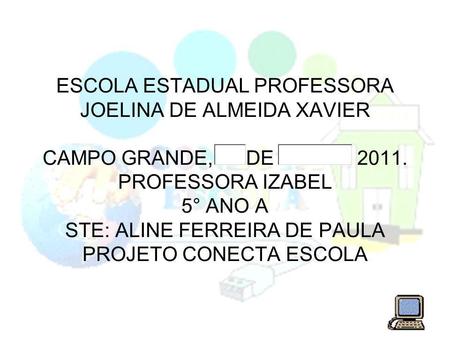 ESCOLA ESTADUAL PROFESSORA JOELINA DE ALMEIDA XAVIER CAMPO GRANDE, DE 2011. PROFESSORA IZABEL 5° ANO A STE: ALINE FERREIRA DE PAULA.