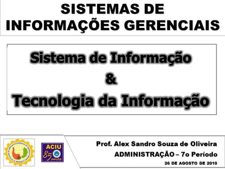 SISTEMAS DE INFORMAÇÕES GERENCIAIS Prof. Alex Sandro Souza de Oliveira 26 DE AGOSTO DE 2010 ADMINISTRAÇÃO – 7o Período.
