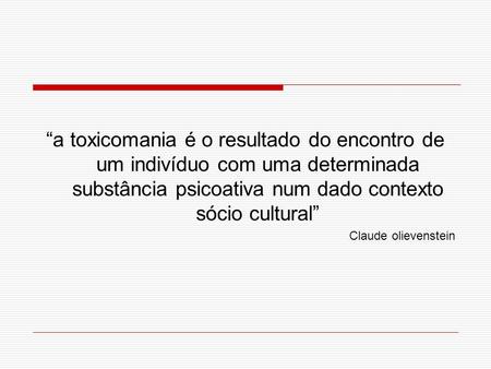 “a toxicomania é o resultado do encontro de um indivíduo com uma determinada substância psicoativa num dado contexto sócio cultural” Claude olievenstein.