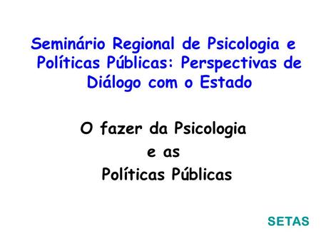 Seminário Regional de Psicologia e Políticas Públicas: Perspectivas de Diálogo com o Estado O fazer da Psicologia e as Políticas Públicas SETAS.