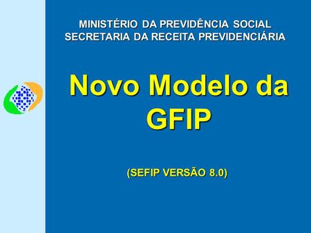 Novo Modelo da GFIP MINISTÉRIO DA PREVIDÊNCIA SOCIAL SECRETARIA DA RECEITA PREVIDENCIÁRIA (SEFIP VERSÃO 8.0)