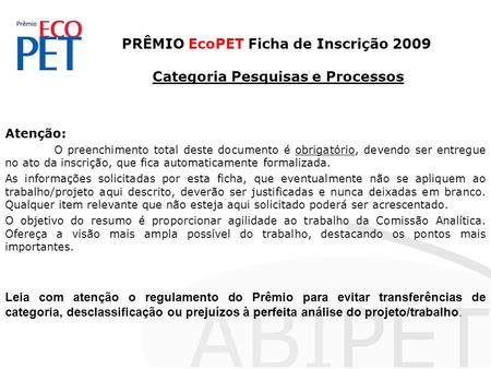 PRÊMIO EcoPET Ficha de Inscrição 2009 Categoria Pesquisas e Processos Atenção: O preenchimento total deste documento é obrigatório, devendo ser entregue.